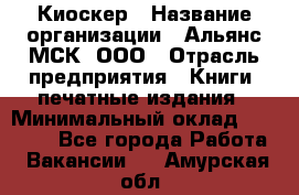 Киоскер › Название организации ­ Альянс-МСК, ООО › Отрасль предприятия ­ Книги, печатные издания › Минимальный оклад ­ 27 000 - Все города Работа » Вакансии   . Амурская обл.